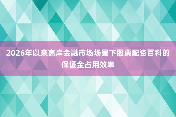 2026年以来离岸金融市场场景下股票配资百科的保证金占用效率