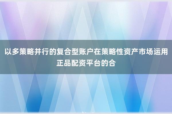 以多策略并行的复合型账户在策略性资产市场运用正品配资平台的合