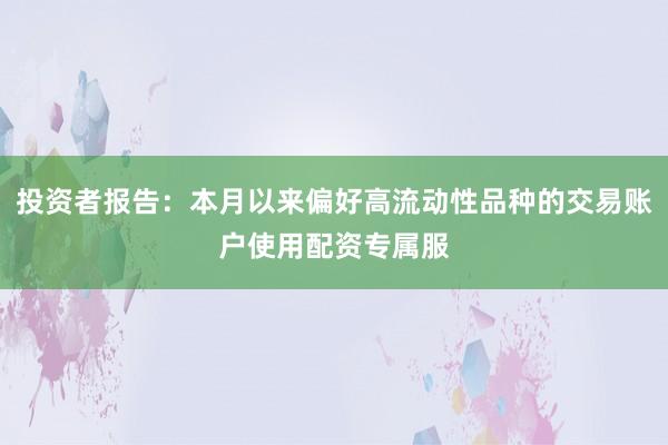 投资者报告：本月以来偏好高流动性品种的交易账户使用配资专属服