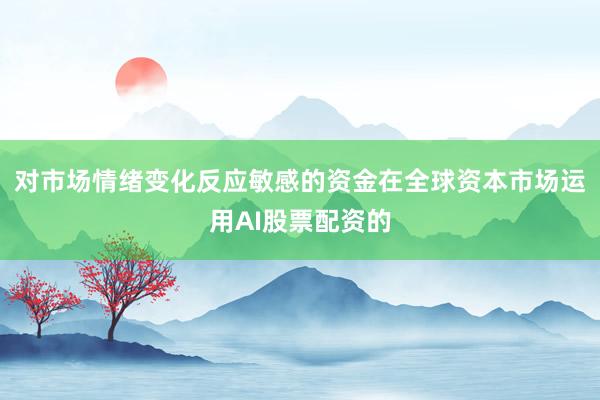对市场情绪变化反应敏感的资金在全球资本市场运用AI股票配资的