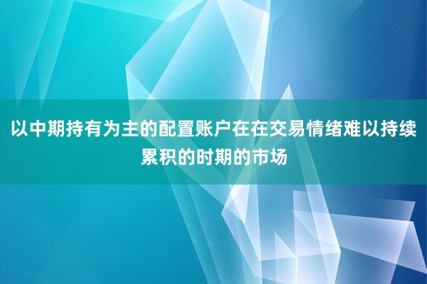 以中期持有为主的配置账户在在交易情绪难以持续累积的时期的市场