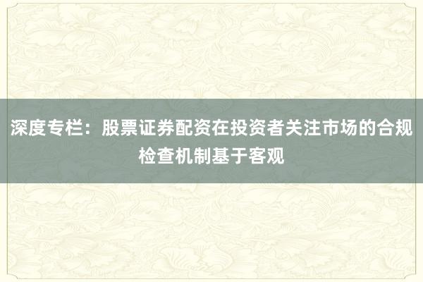 深度专栏：股票证券配资在投资者关注市场的合规检查机制基于客观