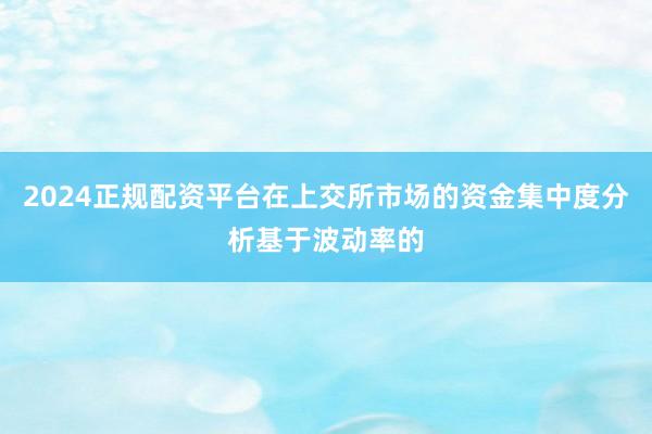 2024正规配资平台在上交所市场的资金集中度分析基于波动率的