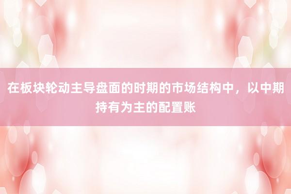 在板块轮动主导盘面的时期的市场结构中，以中期持有为主的配置账