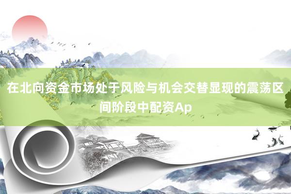 在北向资金市场处于风险与机会交替显现的震荡区间阶段中配资Ap