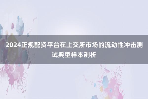 2024正规配资平台在上交所市场的流动性冲击测试典型样本剖析