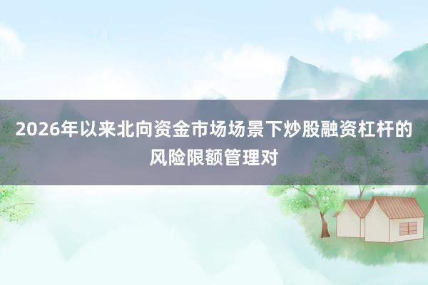 2026年以来北向资金市场场景下炒股融资杠杆的风险限额管理对