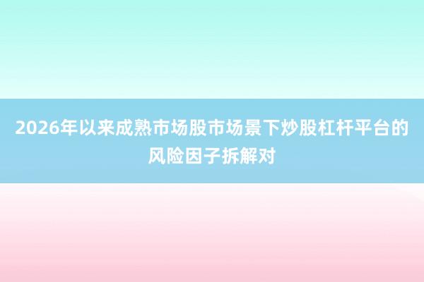 2026年以来成熟市场股市场景下炒股杠杆平台的风险因子拆解对