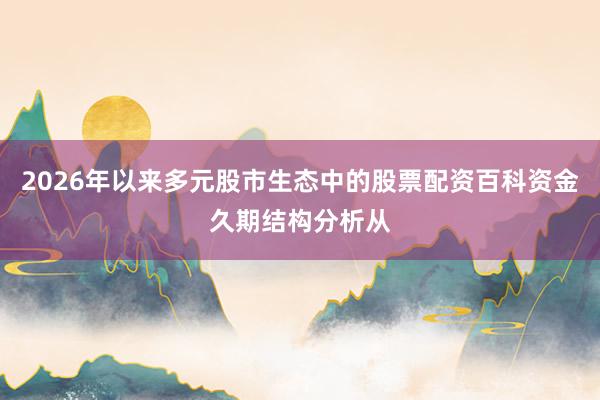 2026年以来多元股市生态中的股票配资百科资金久期结构分析从