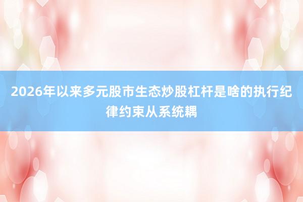 2026年以来多元股市生态炒股杠杆是啥的执行纪律约束从系统耦