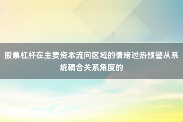 股票杠杆在主要资本流向区域的情绪过热预警从系统耦合关系角度的