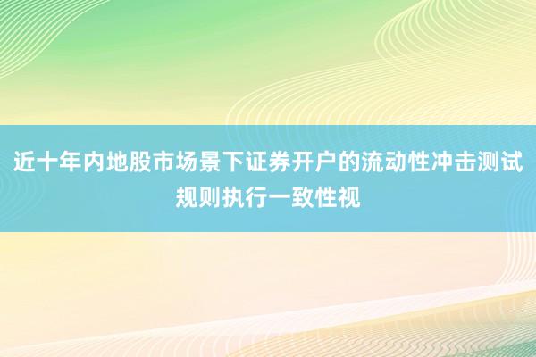近十年内地股市场景下证券开户的流动性冲击测试规则执行一致性视