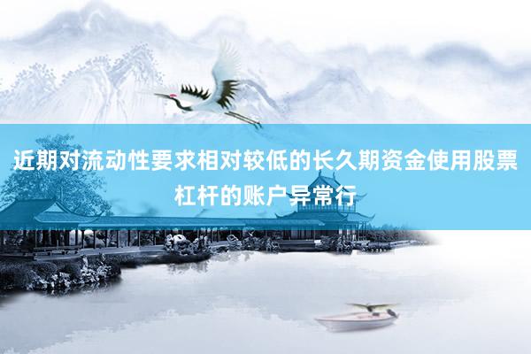 近期对流动性要求相对较低的长久期资金使用股票杠杆的账户异常行