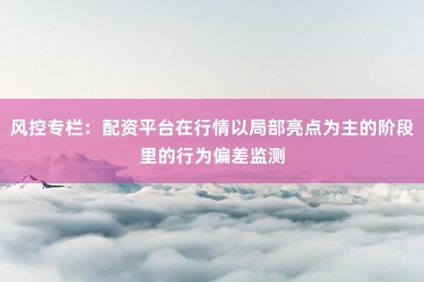 风控专栏：配资平台在行情以局部亮点为主的阶段里的行为偏差监测
