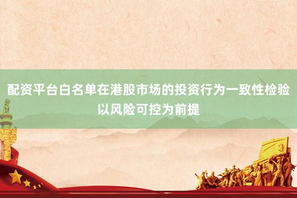 配资平台白名单在港股市场的投资行为一致性检验以风险可控为前提