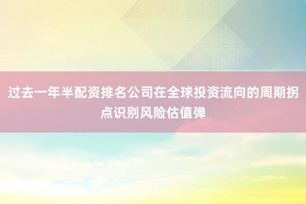 过去一年半配资排名公司在全球投资流向的周期拐点识别风险估值弹