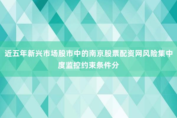 近五年新兴市场股市中的南京股票配资网风险集中度监控约束条件分