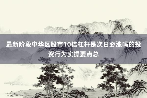 最新阶段中华区股市10倍杠杆是次日必涨吗的投资行为实操要点总
