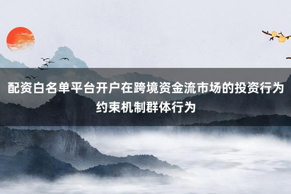 配资白名单平台开户在跨境资金流市场的投资行为约束机制群体行为
