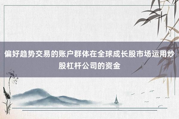 偏好趋势交易的账户群体在全球成长股市场运用炒股杠杆公司的资金